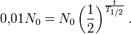 $0{,}01 N_0 = N_0 \left(\frac{1}{2}\right)^\frac{t}{T_{1/2}}.$